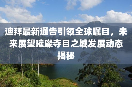 迪拜最新通告引領(lǐng)全球矚目，未來(lái)展望璀璨奪目之城發(fā)展動(dòng)態(tài)揭秘