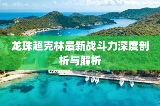 龍珠超克林最新戰(zhàn)斗力深度剖析與解析
