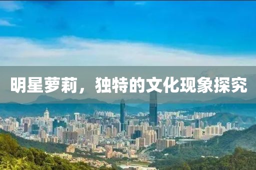 明星蘿莉，獨特的文化現(xiàn)象探究