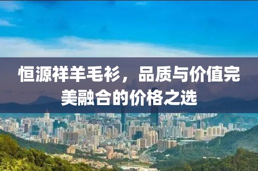 恒源祥羊毛衫，品質(zhì)與價(jià)值完美融合的價(jià)格之選