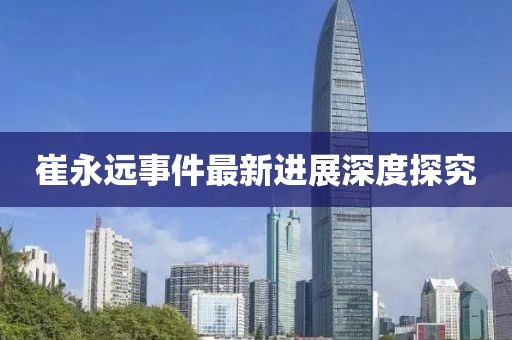 崔永遠事件最新進展深度探究