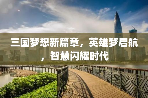 三國夢想新篇章，英雄夢啟航，智慧閃耀時代