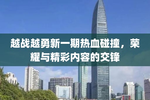 越戰(zhàn)越勇新一期熱血碰撞，榮耀與精彩內(nèi)容的交鋒