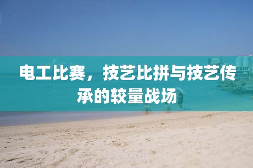電工比賽，技藝比拼與技藝傳承的較量戰(zhàn)場