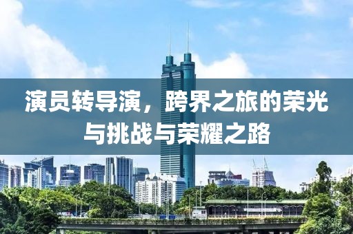 演員轉導演，跨界之旅的榮光與挑戰(zhàn)與榮耀之路