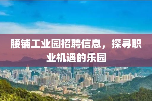 腰鋪工業(yè)園招聘信息，探尋職業(yè)機(jī)遇的樂園