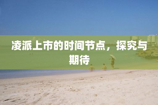 凌派上市的時間節(jié)點，探究與期待
