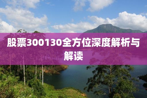 股票300130全方位深度解析與解讀