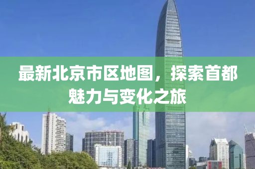 最新北京市區(qū)地圖，探索首都魅力與變化之旅