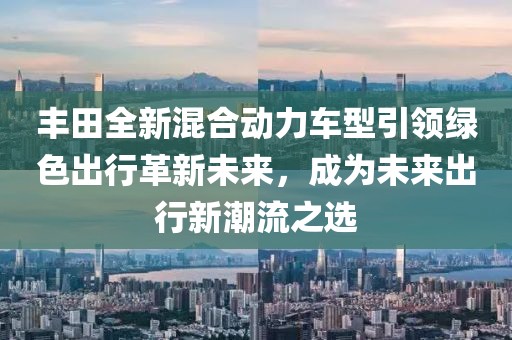豐田全新混合動(dòng)力車型引領(lǐng)綠色出行革新未來，成為未來出行新潮流之選