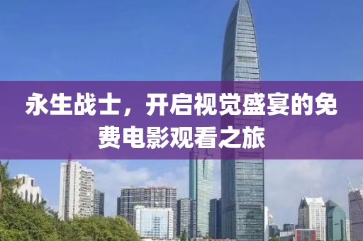 永生戰(zhàn)士，開啟視覺盛宴的免費電影觀看之旅