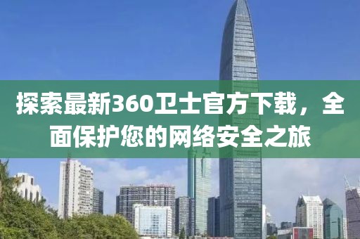 探索最新360衛(wèi)士官方下載，全面保護(hù)您的網(wǎng)絡(luò)安全之旅