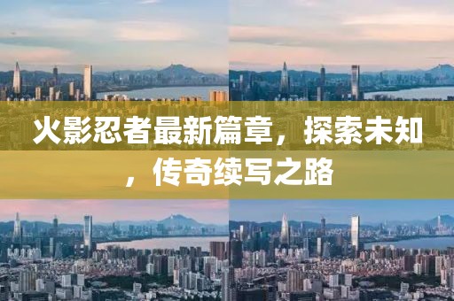 火影忍者最新篇章，探索未知，傳奇續(xù)寫之路