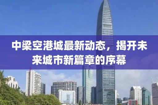 中梁空港城最新動(dòng)態(tài)，揭開(kāi)未來(lái)城市新篇章的序幕