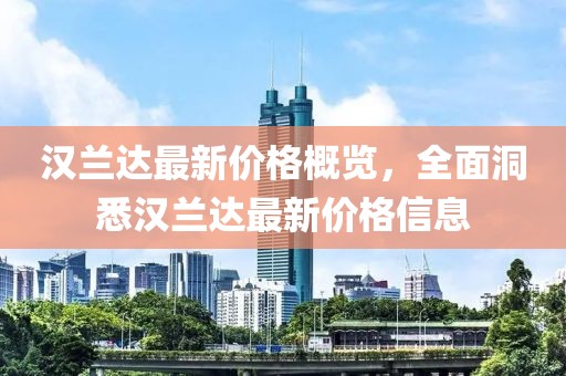 漢蘭達(dá)最新價(jià)格概覽，全面洞悉漢蘭達(dá)最新價(jià)格信息
