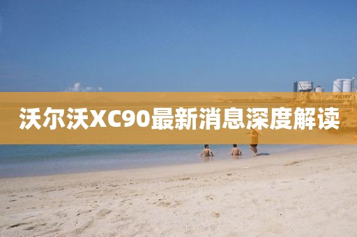 沃爾沃XC90最新消息深度解讀