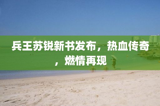 兵王蘇銳新書發(fā)布，熱血傳奇，燃情再現(xiàn)