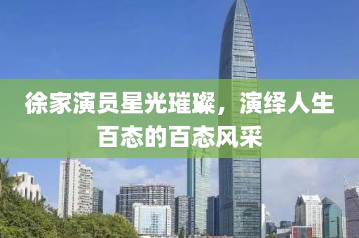 徐家演員星光璀璨，演繹人生百態(tài)的百態(tài)風(fēng)采
