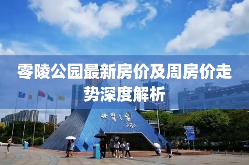 零陵公園最新房價及周房價走勢深度解析