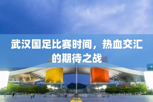 武漢國足比賽時(shí)間，熱血交匯的期待之戰(zhàn)