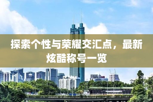 探索個性與榮耀交匯點，最新炫酷稱號一覽