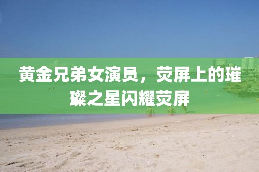 黃金兄弟女演員，熒屏上的璀璨之星閃耀熒屏