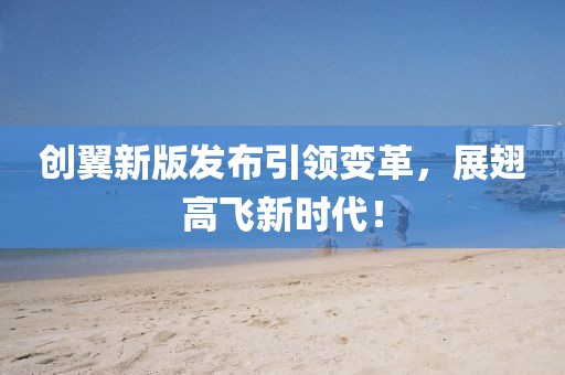 創(chuàng)翼新版發(fā)布引領(lǐng)變革，展翅高飛新時(shí)代！