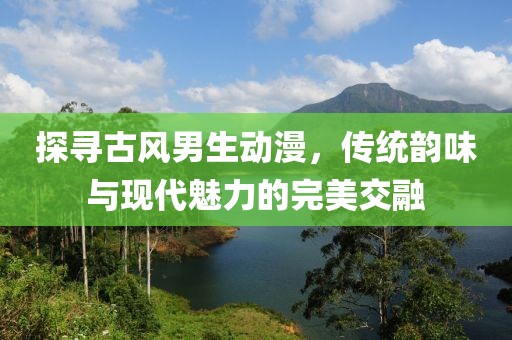 探尋古風(fēng)男生動(dòng)漫，傳統(tǒng)韻味與現(xiàn)代魅力的完美交融