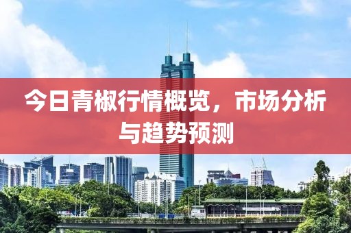 今日青椒行情概覽，市場分析與趨勢預(yù)測