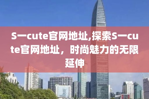 S一cute官網(wǎng)地址,探索S一cute官網(wǎng)地址，時(shí)尚魅力的無限延伸