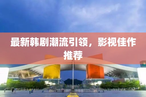 最新韓劇潮流引領(lǐng)，影視佳作推薦