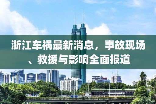 浙江車禍最新消息，事故現(xiàn)場、救援與影響全面報道