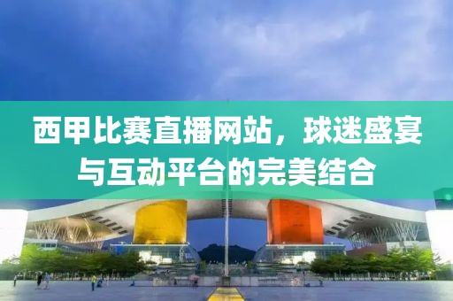 西甲比賽直播網(wǎng)站，球迷盛宴與互動平臺的完美結(jié)合