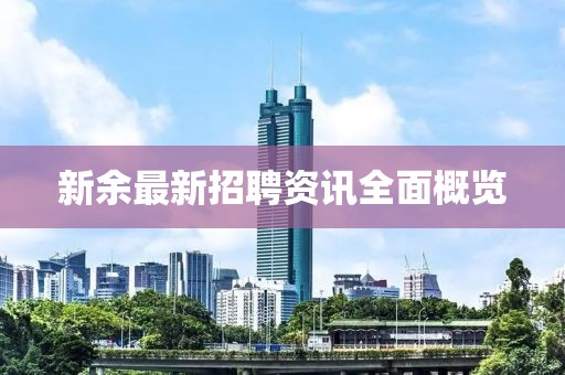 新余最新招聘資訊全面概覽