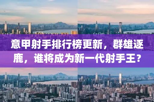 意甲射手排行榜更新，群雄逐鹿，誰將成為新一代射手王？