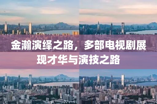 金瀚演繹之路，多部電視劇展現(xiàn)才華與演技之路