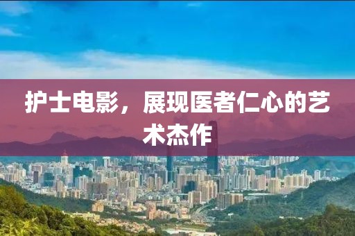 護士電影，展現(xiàn)醫(yī)者仁心的藝術(shù)杰作