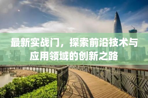 最新實戰(zhàn)門，探索前沿技術(shù)與應(yīng)用領(lǐng)域的創(chuàng)新之路