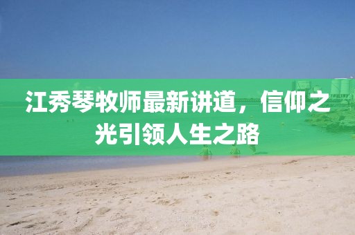 江秀琴牧師最新講道，信仰之光引領(lǐng)人生之路