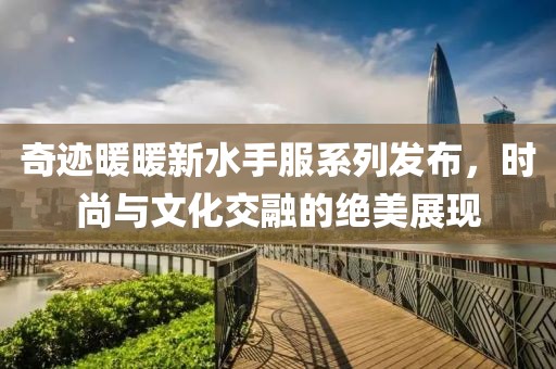 奇跡暖暖新水手服系列發(fā)布，時尚與文化交融的絕美展現(xiàn)