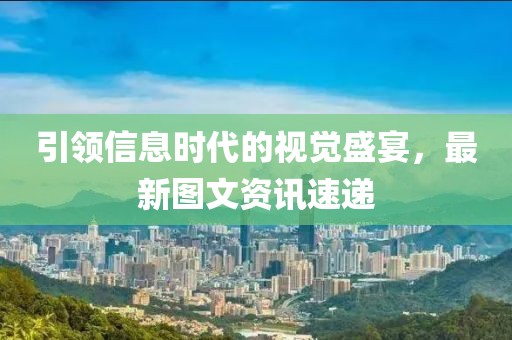 引領(lǐng)信息時(shí)代的視覺盛宴，最新圖文資訊速遞