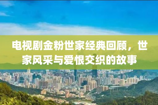 電視劇金粉世家經(jīng)典回顧，世家風(fēng)采與愛恨交織的故事