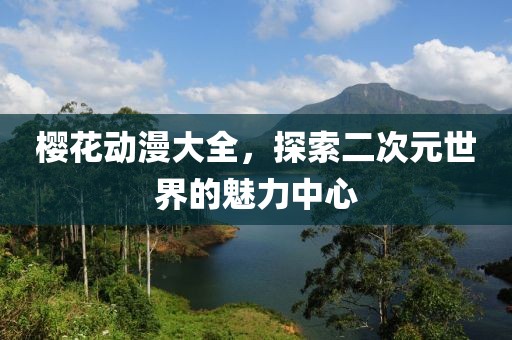 櫻花動漫大全，探索二次元世界的魅力中心
