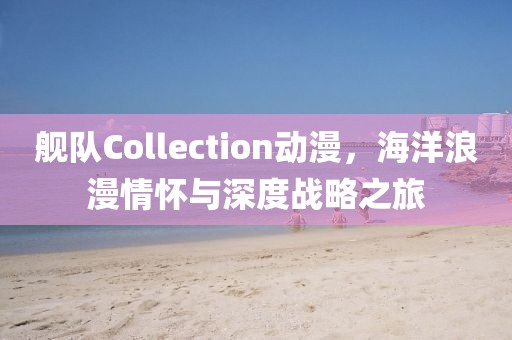 艦隊Collection動漫，海洋浪漫情懷與深度戰(zhàn)略之旅