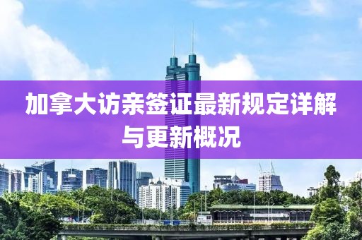 加拿大訪親簽證最新規(guī)定詳解與更新概況