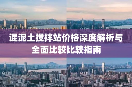 混泥土攪拌站價(jià)格深度解析與全面比較比較指南