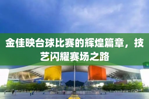 金佳映臺(tái)球比賽的輝煌篇章，技藝閃耀賽場(chǎng)之路