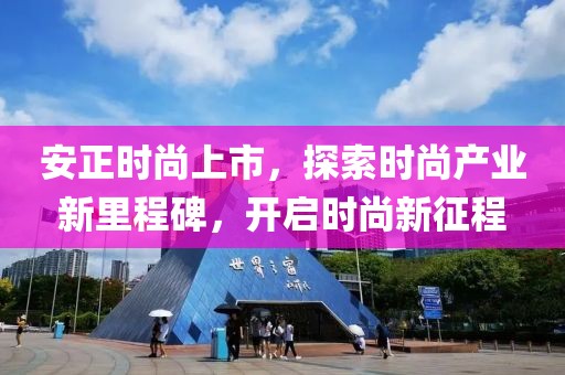 安正時尚上市，探索時尚產(chǎn)業(yè)新里程碑，開啟時尚新征程