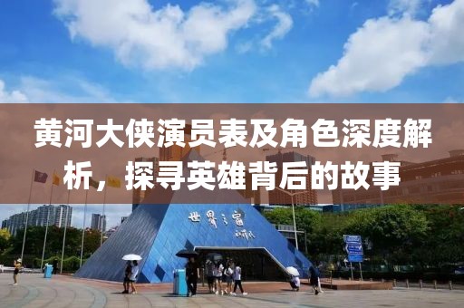 黃河大俠演員表及角色深度解析，探尋英雄背后的故事