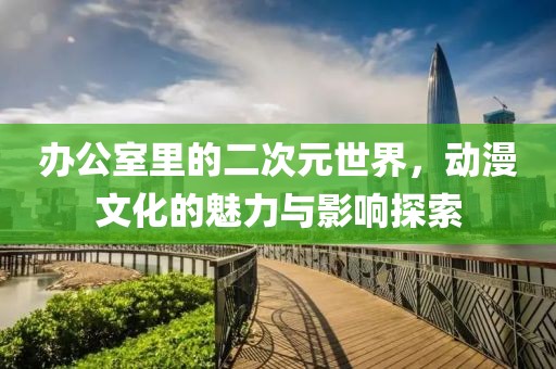 辦公室里的二次元世界，動漫文化的魅力與影響探索